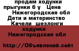 продам ходунки-прыгунки б/у › Цена ­ 3 000 - Нижегородская обл. Дети и материнство » Качели, шезлонги, ходунки   . Нижегородская обл.